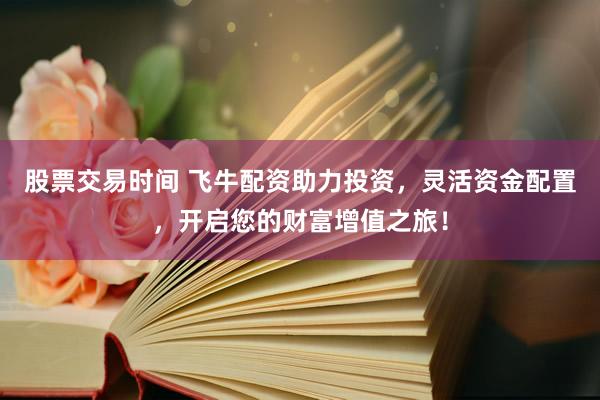 股票交易时间 飞牛配资助力投资，灵活资金配置，开启您的财富增值之旅！