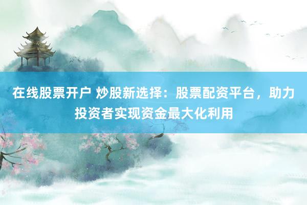 在线股票开户 炒股新选择：股票配资平台，助力投资者实现资金最大化利用
