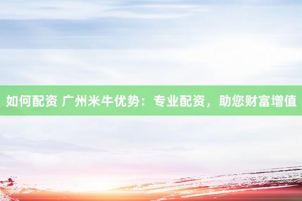 如何配资 广州米牛优势：专业配资，助您财富增值