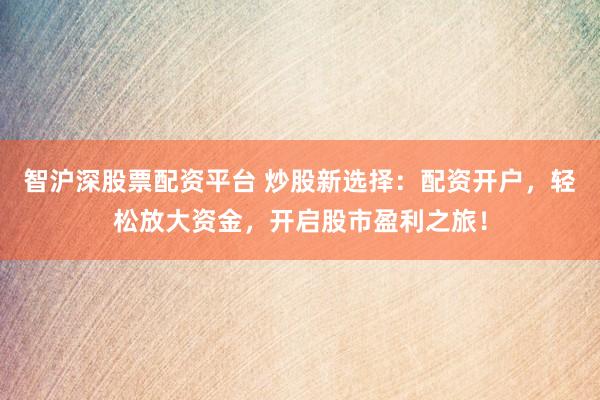 智沪深股票配资平台 炒股新选择：配资开户，轻松放大资金，开启股市盈利之旅！