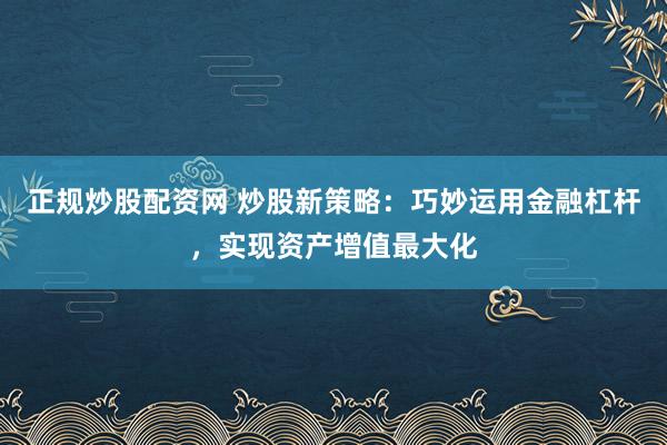 正规炒股配资网 炒股新策略：巧妙运用金融杠杆，实现资产增值最大化
