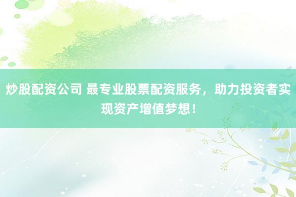 炒股配资公司 最专业股票配资服务，助力投资者实现资产增值梦想！