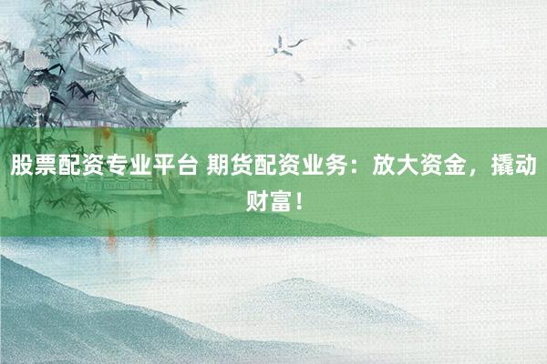 股票配资专业平台 期货配资业务：放大资金，撬动财富！