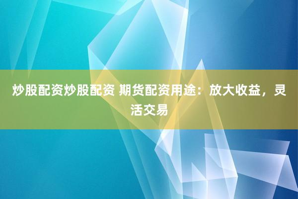 炒股配资炒股配资 期货配资用途：放大收益，灵活交易