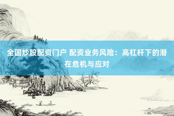 全国炒股配资门户 配资业务风险：高杠杆下的潜在危机与应对