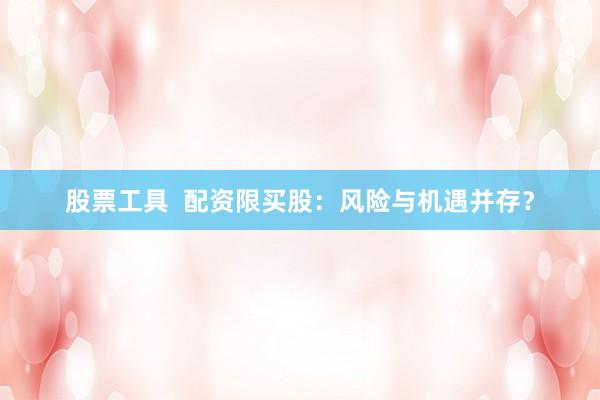 股票工具  配资限买股：风险与机遇并存？