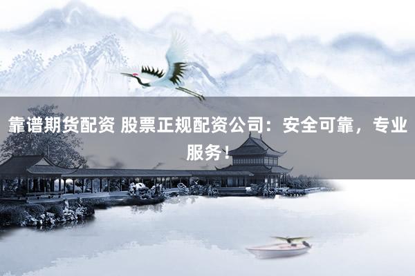 靠谱期货配资 股票正规配资公司：安全可靠，专业服务！