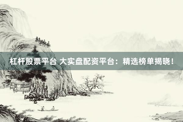 杠杆股票平台 大实盘配资平台：精选榜单揭晓！
