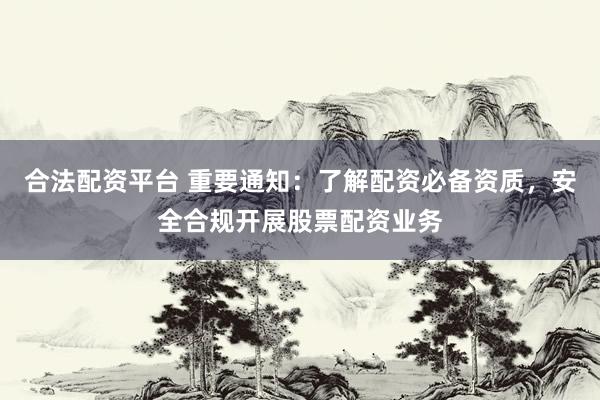 合法配资平台 重要通知：了解配资必备资质，安全合规开展股票配资业务