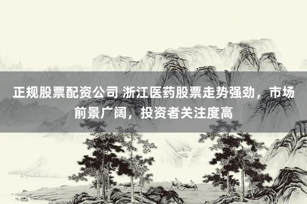 正规股票配资公司 浙江医药股票走势强劲，市场前景广阔，投资者关注度高