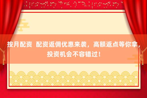 按月配资  配资返佣优惠来袭，高额返点等你拿，投资机会不容错过！