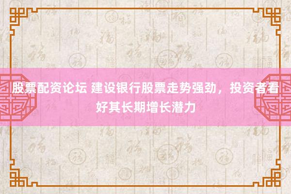 股票配资论坛 建设银行股票走势强劲，投资者看好其长期增长潜力
