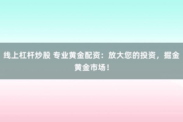 线上杠杆炒股 专业黄金配资：放大您的投资，掘金黄金市场！
