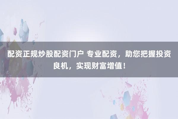 配资正规炒股配资门户 专业配资，助您把握投资良机，实现财富增值！