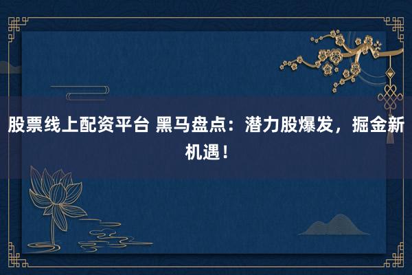 股票线上配资平台 黑马盘点：潜力股爆发，掘金新机遇！