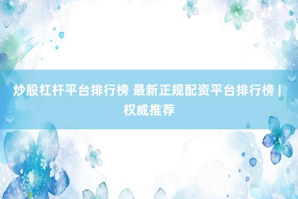 炒股杠杆平台排行榜 最新正规配资平台排行榜 | 权威推荐