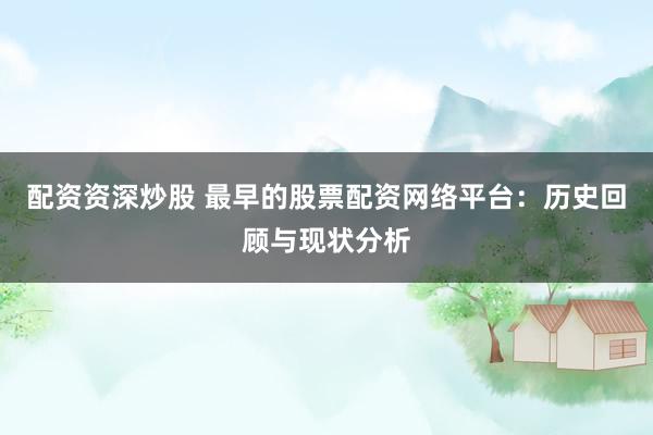 配资资深炒股 最早的股票配资网络平台：历史回顾与现状分析