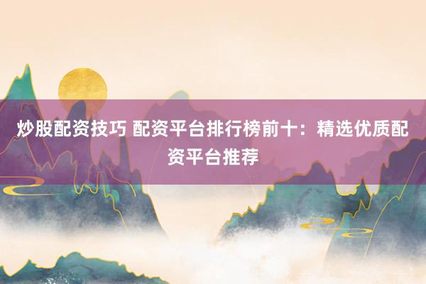 炒股配资技巧 配资平台排行榜前十：精选优质配资平台推荐