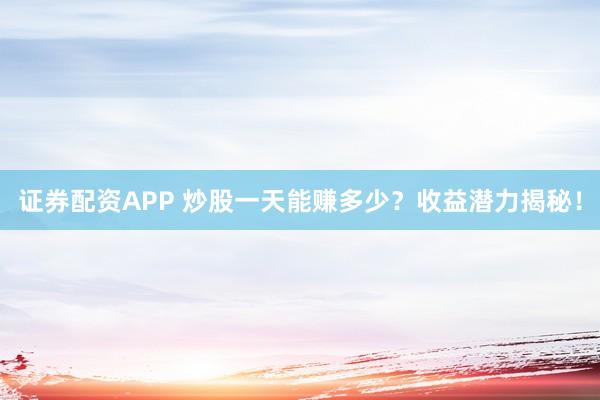 证券配资APP 炒股一天能赚多少？收益潜力揭秘！