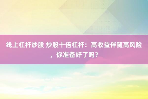 线上杠杆炒股 炒股十倍杠杆：高收益伴随高风险，你准备好了吗？