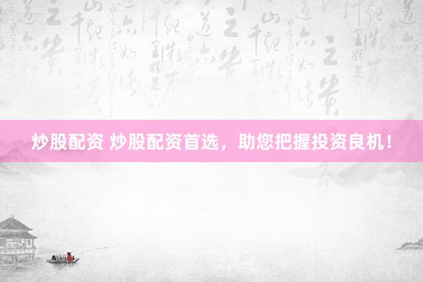 炒股配资 炒股配资首选，助您把握投资良机！