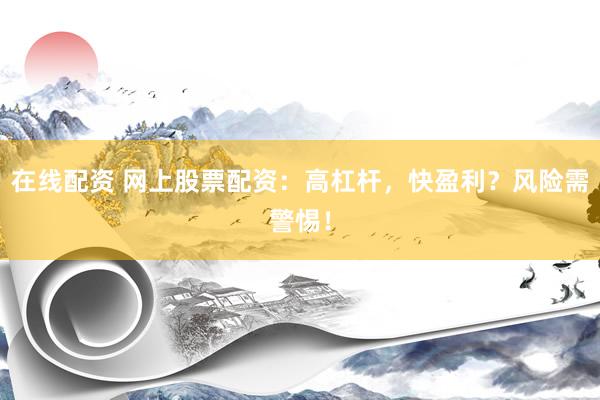 在线配资 网上股票配资：高杠杆，快盈利？风险需警惕！