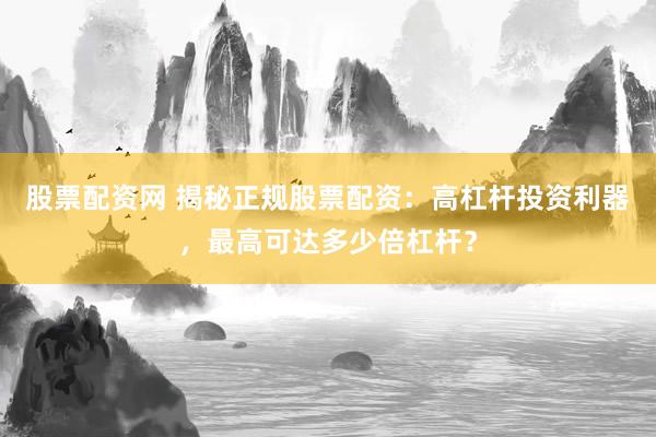 股票配资网 揭秘正规股票配资：高杠杆投资利器，最高可达多少倍杠杆？