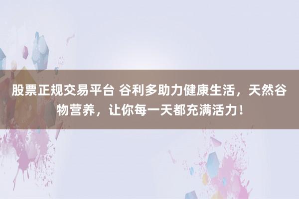 股票正规交易平台 谷利多助力健康生活，天然谷物营养，让你每一天都充满活力！