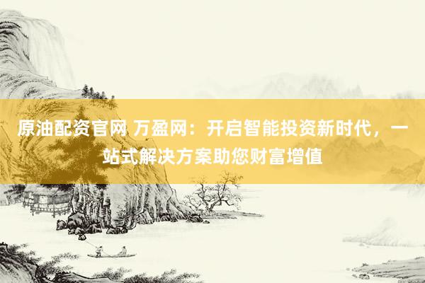 原油配资官网 万盈网：开启智能投资新时代，一站式解决方案助您财富增值