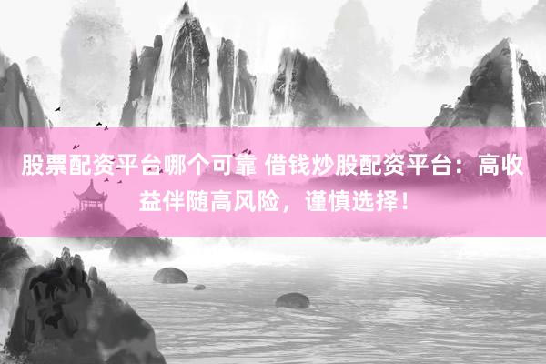 股票配资平台哪个可靠 借钱炒股配资平台：高收益伴随高风险，谨慎选择！