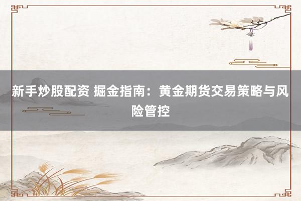 新手炒股配资 掘金指南：黄金期货交易策略与风险管控