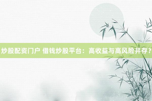 炒股配资门户 借钱炒股平台：高收益与高风险并存？