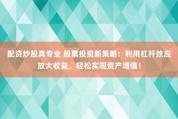 配资炒股真专业 股票投资新策略：利用杠杆效应放大收益，轻松实现资产增值！