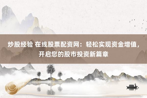 炒股经验 在线股票配资网：轻松实现资金增值，开启您的股市投资新篇章