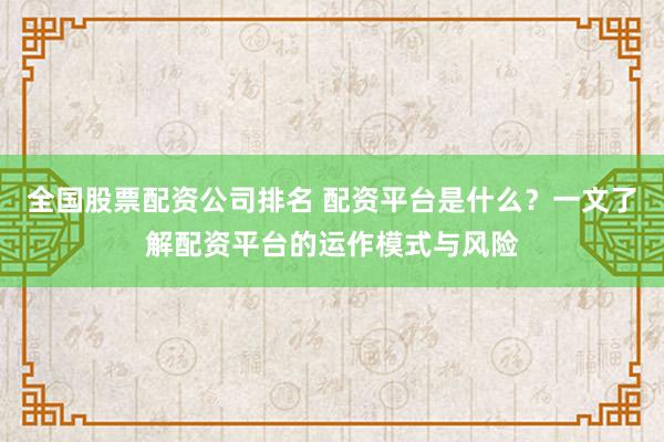 全国股票配资公司排名 配资平台是什么？一文了解配资平台的运作模式与风险