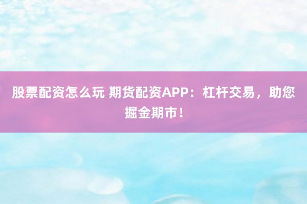 股票配资怎么玩 期货配资APP：杠杆交易，助您掘金期市！