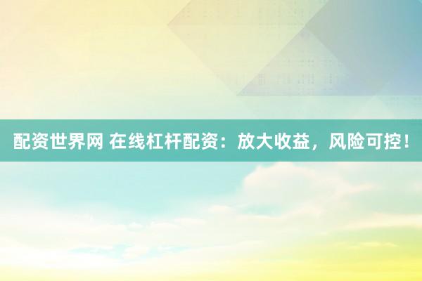 配资世界网 在线杠杆配资：放大收益，风险可控！