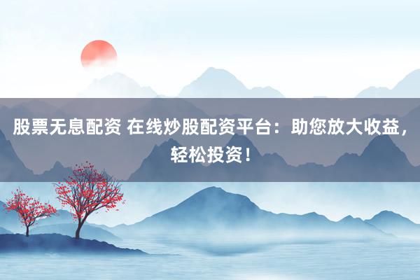 股票无息配资 在线炒股配资平台：助您放大收益，轻松投资！