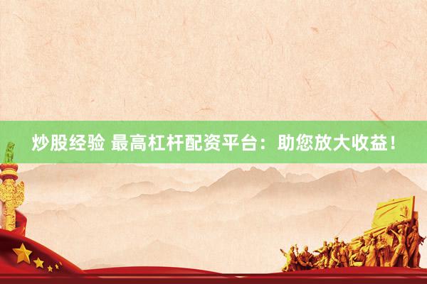 炒股经验 最高杠杆配资平台：助您放大收益！