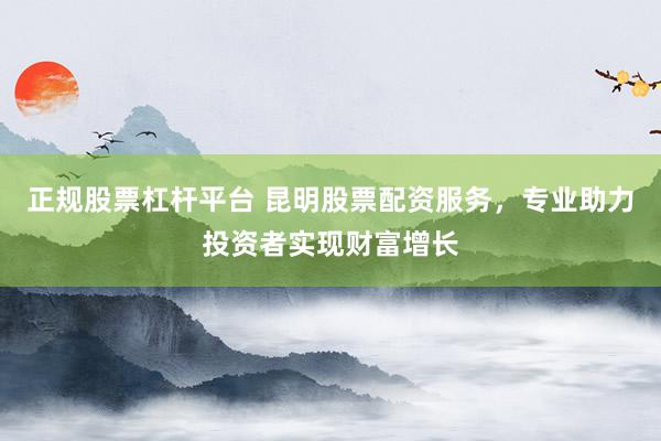 正规股票杠杆平台 昆明股票配资服务，专业助力投资者实现财富增长