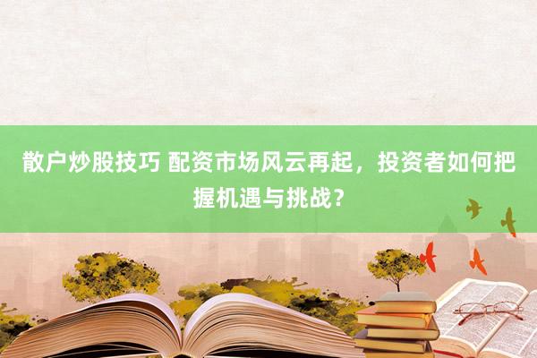 散户炒股技巧 配资市场风云再起，投资者如何把握机遇与挑战？