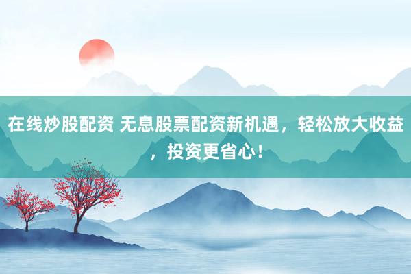 在线炒股配资 无息股票配资新机遇，轻松放大收益，投资更省心！