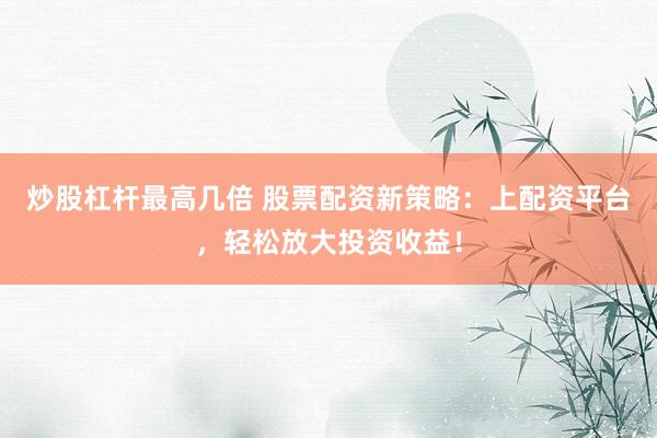 炒股杠杆最高几倍 股票配资新策略：上配资平台，轻松放大投资收益！
