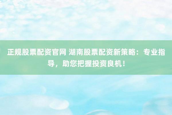 正规股票配资官网 湖南股票配资新策略：专业指导，助您把握投资良机！