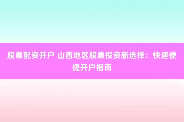 股票配资开户 山西地区股票投资新选择：快速便捷开户指南