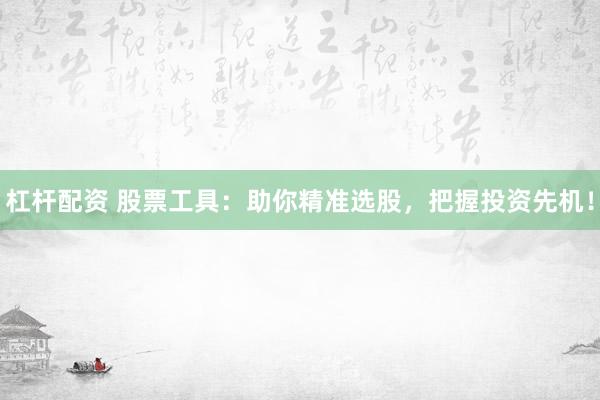 杠杆配资 股票工具：助你精准选股，把握投资先机！