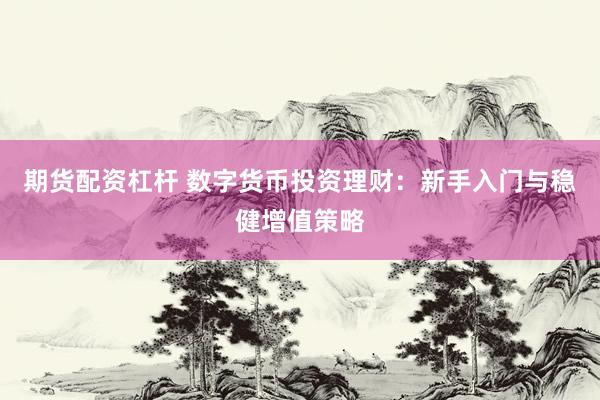 期货配资杠杆 数字货币投资理财：新手入门与稳健增值策略
