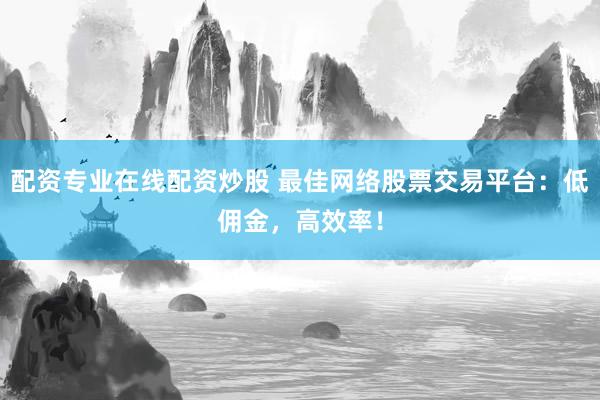 配资专业在线配资炒股 最佳网络股票交易平台：低佣金，高效率！