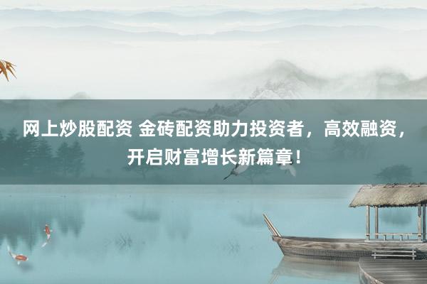 网上炒股配资 金砖配资助力投资者，高效融资，开启财富增长新篇章！