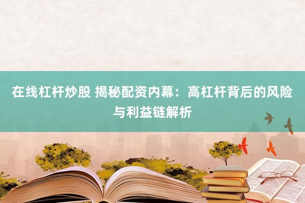 在线杠杆炒股 揭秘配资内幕：高杠杆背后的风险与利益链解析